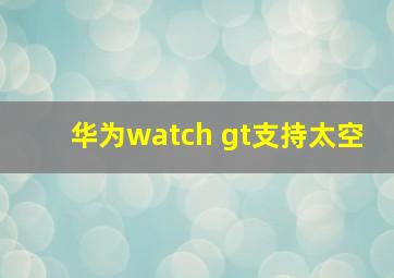 华为watch gt支持太空